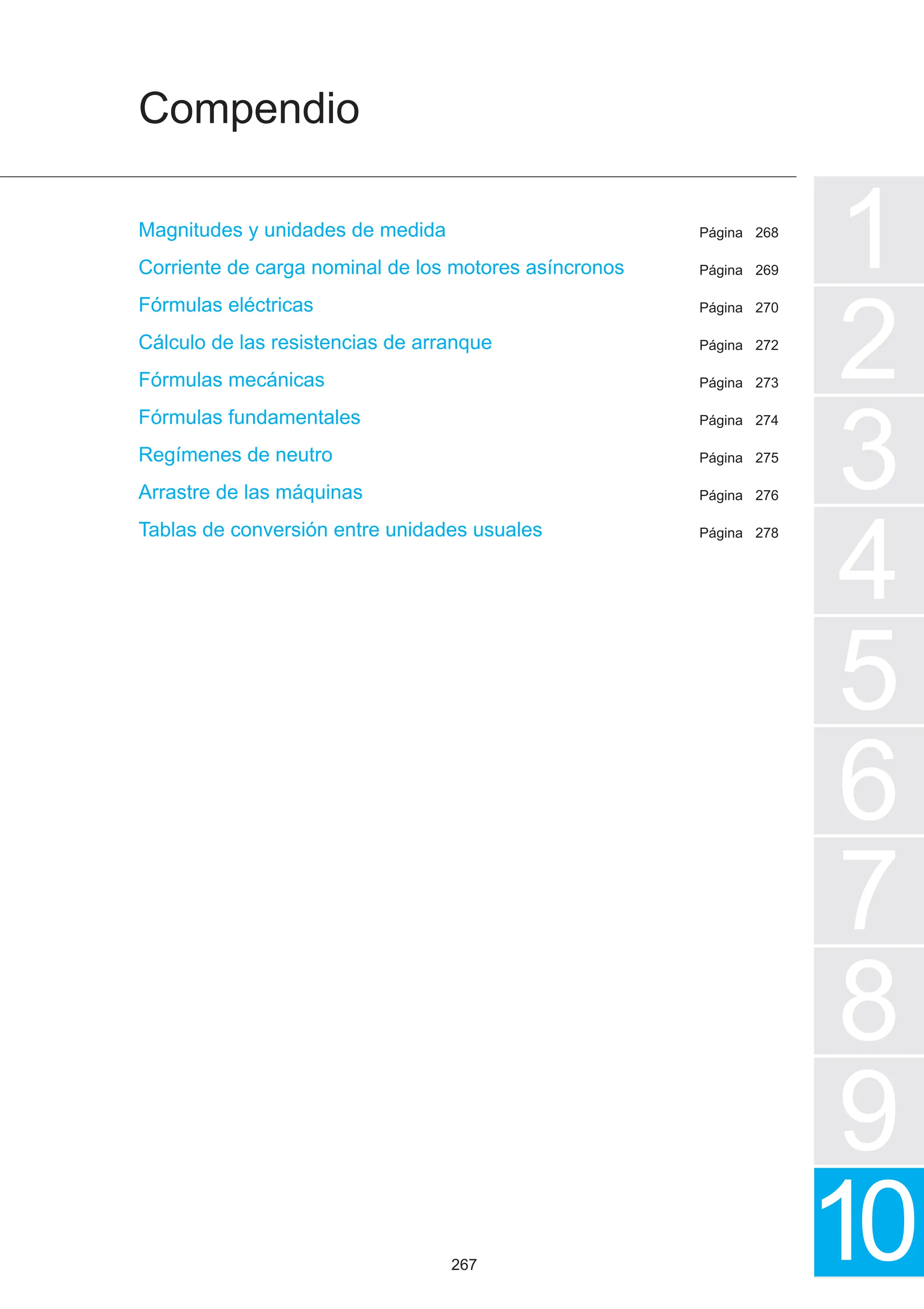 Compendio
1
2
3
4
5
7
6
8
9
10
Página
Página
Página
Página
Página
Página
Página
Página
Página
Magnitudes y unidades de medida
Corriente de carga nominal de los motores asíncronos
Fórmulas eléctricas
Cálculo de las resistencias de arranque
Fórmulas mecánicas
Fórmulas fundamentales
Regímenes de neutro
Arrastre de las máquinas
Tablas de conversión entre unidades usuales
268
269
270
272
273
274
275
276
278
267
 
