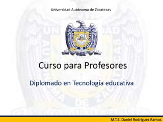 Universidad Autónoma de Zacatecas




  Curso para Profesores
Diplomado en Tecnología educativa



                                      M.T.E. Daniel Rodríguez Ramos
 
