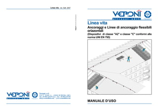 Linea vita - rev. Sett. 2007        Linea vita - rev. Sett. 2007




                                                     Linea vita
                                                     Ancoraggi e Linee di ancoraggio flessibili
                                                     orizzontali
                                                     (Dispositivi di classe "A2" e classe "C" conformi alla
                                                     norma UNI EN 795)




Veroni s.r.l.
Via P. Nenni, 6 - 42048 RUBIERA (RE)
Tel. +39 0522 621215 (r.a.) - Fax. +39 0522 621216
info@veroniedilizia.com - www.veroniedilizia.com

                                                     MANUALE D’USO
 