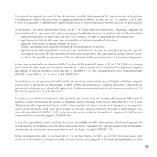 153
A seguito di vari quesiti pervenuti al fine di eliminare possibili disomogeneità di comportamento nella gestione
delle denuncie relative alle macchine in oggetto presentate all’ISPESL ai sensi del Art. 11, comma 3, del D.P.R.
459/96 e di garantire il rispetto delle vigenti disposizioni, si ritiene necessario fornire una serie di precisazioni.
Un escavatore, così come definito nella norma UNI EN 474-5 (Macchine movimento terra - Sicurezza - Requisiti per
escavatori idraulici)1
, può essere utilizzato come apparecchio di sollevamento a condizione che il fabbricato abbia:
- espressamente preso in conto tale uso ed i rischi connessi, in sede di progettazione della macchina;
- esplicitamente indicato tale uso come ammissibile nel proprio manuale di istruzione;
- applicato i dispositivi di agganciamento del carico;
- fornito il prospetto delle capacità nominali di movimentazione di carichi;
- esplicitamente indicato nelle istruzioni per l’uso i limiti di utilizzazione, in particolare per quanto riguarda
l’utilizzo di accessori di sollevamento che non possono garantire che sia evitata la caduta improvvisa dei
carichi e che quindi devono essere utilizzati solamente nelle zone dove non vi è presenza di persone.
In linea con quanto indicato al punto 4 della Circolare del Ministero del lavoro n. 50 del 18.4.1994, un scavatore
attrezzato come sopra riportato deve essere considerato come un apparecchio di sollevamento e pertanto soggetto
agli obblighi di verifica periodica previsti dall’art. 194 del DPR 547/55. Di conseguenza esso deve essere denunciato
all’ISPEL ai sensi dell’art. 11, comma 3, del DPR 459/96.
Le modalità in cui un escavatore idraulico utilizzato per la movimentazione dei carichi può soddisfare i requisiti
essenziali di sicurezza di cui all’Allegato I al DPR 459/96 ed in particolare i requisiti del punto 4 (Requisiti per
prevenire i rischi particolari dovuti alle operazioni di sollevamento) sono indicate nella norma armonizzata UNI
EN 474-5 ai punti 4.1.7.3, 4.1.7.4e 4.1.7.5.
In particolare si richiama l’attenzione sulle necessità che la macchina sia corredata dei prospetti delle capacità
nominali di movimentazione dei carichi (al riguardo si veda l’allegato B informativo alla UNI EN 474-5) e sulla
obbligatorietà dei dispositivi di sicurezza del carico previsti dalla stessa norma per l’ottemperanza al requisito
essenziale di sicurezza 4.2.1.4 per gli escavatori aventi una capacità nominale massima di sollevamento (così
come definita dalla ISO 10567: 1992 in relazione alle caratteristiche della macchina) maggiore di 1000 kg o un
momento di ribaltamento maggiore di 40000 Nm.
La macchina sopra descritta resta quindi un escavatore che, svolgendo anche saltuariamente la funzione di apparecchio
di sollevamento, viene definita, ai soli fini della sua classificazione, "escavatore/gru" e per gli adempimenti amministrativi
connessi con la fatturazione deve essere inserita nella tipologia "autogrù" (CODICE 105).
Resta comunque fermo che, in relazione all’art. 35 - primo comma - del D. L.vo 626/94, è dovere esclusivo del
datore di lavoro mettere "a disposizione dei lavoratori attrezzature adeguate al lavoro da svolgere ovvero adattate
 