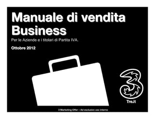 Manuale di vendita
Business
Per le Aziende e i titolari di Partita IVA.

Ottobre 2012




                              3 Marketing Offer – Ad esclusivo uso interno
 