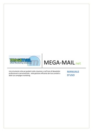 MEGA-MAIL.net
Uno strumento utile per guidarti nella creazione e nell’invio di Newsletter
professionali e personalizzate, nella gestione efficiente dei tuoi contatti e
                                                                                MANUALE
delle tue campagne marketing.                                                   D’USO
 