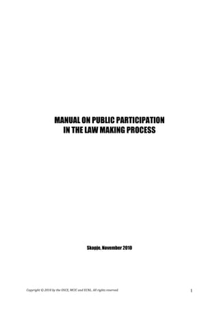 Copyright © 2010 by the OSCE, MCIC and ECNL. All rights reserved. 1
MANUAL ON PUBLIC PARTICIPATION
IN THE LAW MAKING PROCESS
Skopje, November 2010
 