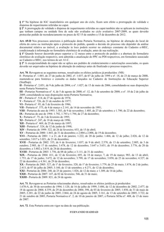 § 1º Na hipótese de IGC insatisfatório em qualquer ano do ciclo, ficam sem efeito a prorrogação de validade e
dispensa de requerimento referidas no caput.
§ 2º A prorrogação de validade e dispensa de requerimento referidas no caput também não se aplicam às instituições
que tenham campus ou unidade fora de sede não avaliados no ciclo avaliativo 2007-2009, as quais deverão
protocolar pedido de recredenciamento no prazo de 02 15 de outubro a 15 de dezembro de 2012.

Art. 69-D Nos processos anteriores à publicação desta Portaria Normativa, na hipótese de alteração do local de
oferta do curso ou instituição após o protocolo do pedido, quando a decisão do processo não depender da análise
documental relativa ao imóvel, a avaliação in loco poderá ocorrer no endereço constante do Cadastro e-MEC,
condicionada à informação no formulário eletrônico de avaliação, antes de sua realização.
§ 1º Quando houver decorrido prazo superior a 12 meses entre o protocolo do pedido e a abertura do formulário
eletrônico de avaliação respectivo, será admitida a atualização do PPC ou PDI respectivos, em formulário associado
ao Cadastro e-MEC, nos termos do art. 61-C.
§ 2º A excepcionalidade do caput não se aplica aos pedidos de credenciamento e autorizações associadas, os quais
deverão ser arquivados na hipótese de alteração do endereço antes de finalizado o processo respectivo.

Art. 70. Revogam-se as seguintes normas, ressalvados os efeitos jurídicos já produzidos: (NR)
I - Portarias nº. 1.885, de 27 de junho de 2002, nº. 1.037, de 07 de julho de 1999 e nº. 18, de 23 de março de 2000,
mantendo-se para histórico e consulta os dados lançados no Cadastro de Instituições de Educação Superior
(SiedSup);
II - Portarias nº. 2.051, de 9 de julho de 2004; e nº. 1.027, de 15 de maio de 2006, consolidando-se suas disposições
nesta Portaria Normativa;
III - Portarias Normativas nº. 4, de 5 de agosto de 2008; nº. 12, de 5 de setembro de 2008; e nº. 10 de 2 de julho de
2009, consolidando-se suas disposições nesta Portaria Normativa;
IV - Portaria nº. 514, de 27 de agosto de 1974;
V - Portaria nº. 726, de 21 de outubro de 1977;
VI - Portaria nº. 95, de 5 de fevereiro de 1986;
VII - Portaria nº. 375, de 4 de março e 2.141, de 14 de novembro de 1991;
VIII - Portarias do ano de 1993: 1.583, de 9 de novembro; 1.405, de 27 de setembro; e 1.790, de 22 de dezembro;
IX - Portarias do ano de 1994: 1.792, 1.793 e 1.794, de 27 de dezembro;
X - Portaria nº. 75, de 3 de fevereiro de 1995;
XI - Portaria nº. 247, de 18 de março de 1996;
XII - Portaria nº. 469, de 25 de março de 1997;
XIII - Portaria nº. 524, de 12 de junho de 1998;
XIV - Portarias de 1999: 322, de 26 de fevereiro; 653, de 15 de abril;
XV - Portarias de 2000: 1.843, de 31 de dezembro; e 2.004 a 2.006, de 19 de dezembro;
XVI - Portarias de 2001: 1 a 21, de 4 de janeiro; 1.222, de 20 de junho; 1.466, de 12 de julho; 2.026, de 12 de
setembro; 3.017 a 3.021, de 21 de dezembro;
XVII - Portarias de 2002: 335, de 6 de fevereiro; 1.037, de 9 de abril; 2.578, de 13 de setembro; 2.805, de 3 de
outubro; 2.905, de 17 de outubro; 3.478, de 12 de dezembro, 3.647 a 3.651, de 19 de dezembro; 3.776, de 20 de
dezembro; e 3.802 a 3.819, de 24 de dezembro;
XVIII - Portarias de 2003: 1.756, de 08 de julho; e 3.111, de 31 de outubro;
XIX - Portarias de 2004: 411, de 12 de fevereiro; 695, de 18 de março; 7, de 19 de março; 983, de 13 de abril;
1.753, de 17 de junho; 3.672, de 12 de novembro; 3.799, de 17 de novembro; 3.850, de 23 de novembro; 4.327, de
22 de dezembro; e 4.361, de 29 de dezembro;
XX - Portarias de 2005: 327, de 1º de fevereiro; 328, de 1º de fevereiro; 1.779, de 25 de maio; 1.874, de 2 de junho;
2.413, de 07 de julho de 2005; 3.160, de 13 de setembro; e 4.271, de 12 de dezembro;
XXI - Portarias de 2006: 240, de 25 de janeiro; 1.026, de 12 de maio; e 1.309, de 14 de julho;
XXII - Portarias de 2007: 147, de 02 de fevereiro; 546, de 31 de maio;
XXIII - Portaria de 2009: 821, de 24 de agosto.

Art. 71. Revogam-se as Portarias relacionadas abaixo, ressalvados os efeitos jurídicos já produzidos:
1.670-A, de 30 de novembro de 1994; 1.120, de 16 de julho de 1999; 3.486, de 12 de dezembro de 2002; 2.477, de
18 de agosto de 2004; 4.359, de 29 de dezembro de 2004; 398, de 03 de fevereiro de 2005; 1.850, de 31 de maio de
2005; 2.201, de 22 de junho de 2005; 2.864, de 24 de agosto de 2005; 3.161, de 13 de setembro de 2005; 3.722, de
21 de outubro de 2005, Portaria Normativa nº. 2, de 10 de janeiro de 2007, e Portaria SESu nº. 408, de 15 de maio
de 2007.

Art. 72. Esta Portaria entra em vigor na data de sua publicação.

                                             FERNANDO HADDAD

                                                                                                                105
 
