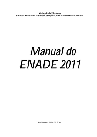 Ministério da Educação
Instituto Nacional de Estudos e Pesquisas Educacionais Anísio Teixeira




   Manual do
  ENADE 2011



                       Brasília-DF, maio de 2011


                                                                         3
 