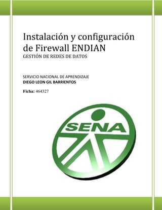 Instalación y configuración de Firewall ENDIAN 
GESTIÓN DE REDES DE DATOS 
SERVICIO NACIONAL DE APRENDIZAJE 
DIEGO LEON GIL BARRIENTOS 
Ficha: 464327  