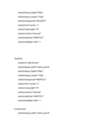 android:layout_height="50dp"
android:layout_margin="10dp"
android:background="#CC00FF"
android:hint="numero 1"
android:maxLength="10"
android:numeric="decimal"
android:textColor="#00FFCC"
android:textStyle="bold" />
<EditText
android:id="@+id/numd"
android:layout_width="match_parent"
android:layout_height="50dp"
android:layout_margin="10dp"
android:background="#00FFCC "
android:hint="numero 2"
android:maxLength="10"
android:numeric="decimal"
android:textColor="#00FFCC "
android:textStyle="bold" />
<LinearLayout
android:layout_width="match_parent"
 