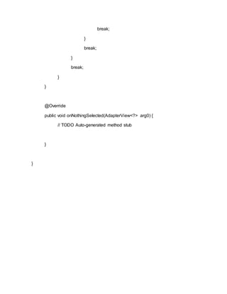 break;
}
break;
}
break;
}
}
@Override
public void onNothingSelected(AdapterView<?> arg0) {
// TODO Auto-generated method stub
}
}
 