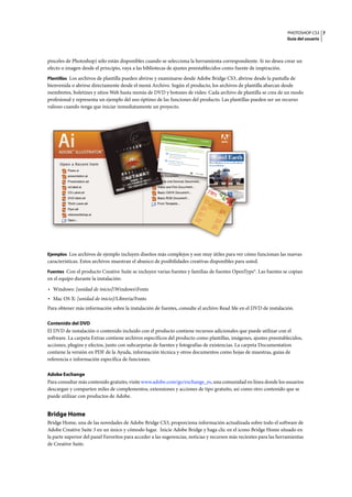 PHOTOSHOP CS3
Guía del usuario
7
pinceles de Photoshop) sólo están disponibles cuando se selecciona la herramienta correspondiente. Si no desea crear un
efecto o imagen desde el principio, vaya a las bibliotecas de ajustes preestablecidos como fuente de inspiración.
Plantillas Los archivos de plantilla pueden abrirse y examinarse desde Adobe Bridge CS3, abrirse desde la pantalla de
bienvenida o abrirse directamente desde el menú Archivo. Según el producto, los archivos de plantilla abarcan desde
membretes, boletines y sitios Web hasta menús de DVD y botones de vídeo. Cada archivo de plantilla se crea de un modo
profesional y representa un ejemplo del uso óptimo de las funciones del producto. Las plantillas pueden ser un recurso
valioso cuando tenga que iniciar inmediatamente un proyecto.
Ejemplos Los archivos de ejemplo incluyen diseños más complejos y son muy útiles para ver cómo funcionan las nuevas
características. Estos archivos muestran el abanico de posibilidades creativas disponibles para usted.
Fuentes Con el producto Creative Suite se incluyen varias fuentes y familias de fuentes OpenType®. Las fuentes se copian
en el equipo durante la instalación:
• Windows: [unidad de inicio]WindowsFonts
• Mac OS X: [unidad de inicio]/Librería/Fonts
Para obtener más información sobre la instalación de fuentes, consulte el archivo Read Me en el DVD de instalación.
Contenido del DVD
El DVD de instalación o contenido incluido con el producto contiene recursos adicionales que puede utilizar con el
software. La carpeta Extras contiene archivos específicos del producto como plantillas, imágenes, ajustes preestablecidos,
acciones, plugins y efectos, junto con subcarpetas de fuentes y fotografías de existencias. La carpeta Documentation
contiene la versión en PDF de la Ayuda, información técnica y otros documentos como hojas de muestras, guías de
referencia e información específica de funciones.
Adobe Exchange
Para consultar más contenido gratuito, visite www.adobe.com/go/exchange_es, una comunidad en línea donde los usuarios
descargan y comparten miles de complementos, extensiones y acciones de tipo gratuito, así como otro contenido que se
puede utilizar con productos de Adobe.
Bridge Home
Bridge Home, una de las novedades de Adobe Bridge CS3, proporciona información actualizada sobre todo el software de
Adobe Creative Suite 3 en un único y cómodo lugar. Inicie Adobe Bridge y haga clic en el icono Bridge Home situado en
la parte superior del panel Favoritos para acceder a las sugerencias, noticias y recursos más recientes para las herramientas
de Creative Suite.
ET
VERO
EOS
ET ACCUSAM
ET JUSTO
DUO
DOLORES
ET EA REBUM.
STET
CLITA
KASD.
ET COSE
TETU
R SADI
PSCI
NG
01
PelletirInc.
CORE INVESTMENT SPECTRUMVel illum dolore eu feugiat nulla facilisis at vero eros et accumsan
et iusto odio dignissim qui.
RETIREMENT SAVING PLANVel illum dolore eu feugiat nulla facilisis at vero eros et accumsan
et iusto odio dignissim qui.
Your Investment GuideAre you leaving money on the table?
01
Typi non habent claritatem insitam; est usus legentis in iis qui facit eorum
claritatem. Investigationes demonstraverunt lectores legere me lius quod ii
legunt saepius. Claritas est etiam processus.
Typi non habent claritatem insitam; est usus legentis in iis qui facit eorum
claritatem. Investigationes demonstraverunt lectores legere me lius quod ii
legunt saepius. Claritas est etiam processus.
Travel Earth
Best 100 places to see on the planet
in your lifetime
volute
ipsummy
, commy
re eugia-
rud tem
eraes-
exer
n ullutet
Vel: Ad : Vulputate:
SURVICE MENU
NULCHE
vero
dio eum
nulch
eagiam
et ad
lorperit
sum a$45
agiam
et ad
atin utet
vero
dio eum
nulch
e suma
agaim
et ad
eum
nullam$25
lorperit sum a
agiam
et ad
lorperit
vero
dioeum nullam
$35
SU
CCIVEROS
sucicvero dio
vero
dio eum
nulch
e suma
$15
eum nullam
vero
dio eum
nulch
e suma
agaim
et ad
eum
nullam$35
N
eum nullam
$35
SU
CCIVEROS
sucicvero dio
vero
dio eum
nulch
e suma
$15
eum nullam
vero
dio eum
nulch
e suma
agaim
et ad
eum
nullam$35
CCasiopiaSpA
 