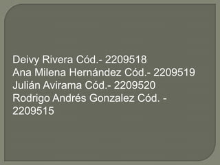 Deivy Rivera Cód.- 2209518
Ana Milena Hernández Cód.- 2209519
Julián Avirama Cód.- 2209520
Rodrigo Andrés Gonzalez Cód. -
2209515
 