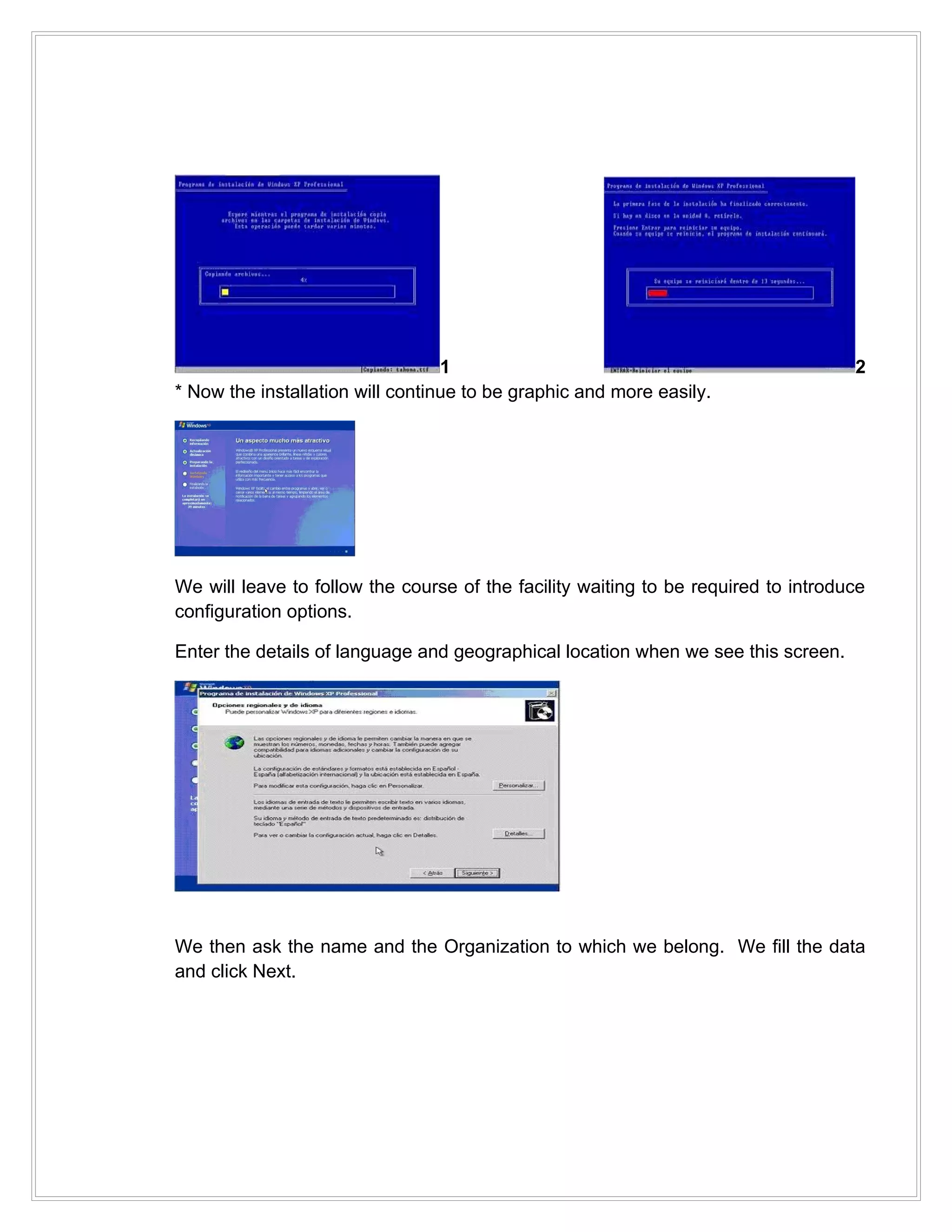 1                                                 2
* Now the installation will continue to be graphic and more easily.




We will leave to follow the course of the facility waiting to be required to introduce
configuration options.

Enter the details of language and geographical location when we see this screen.




We then ask the name and the Organization to which we belong. We fill the data
and click Next.
 