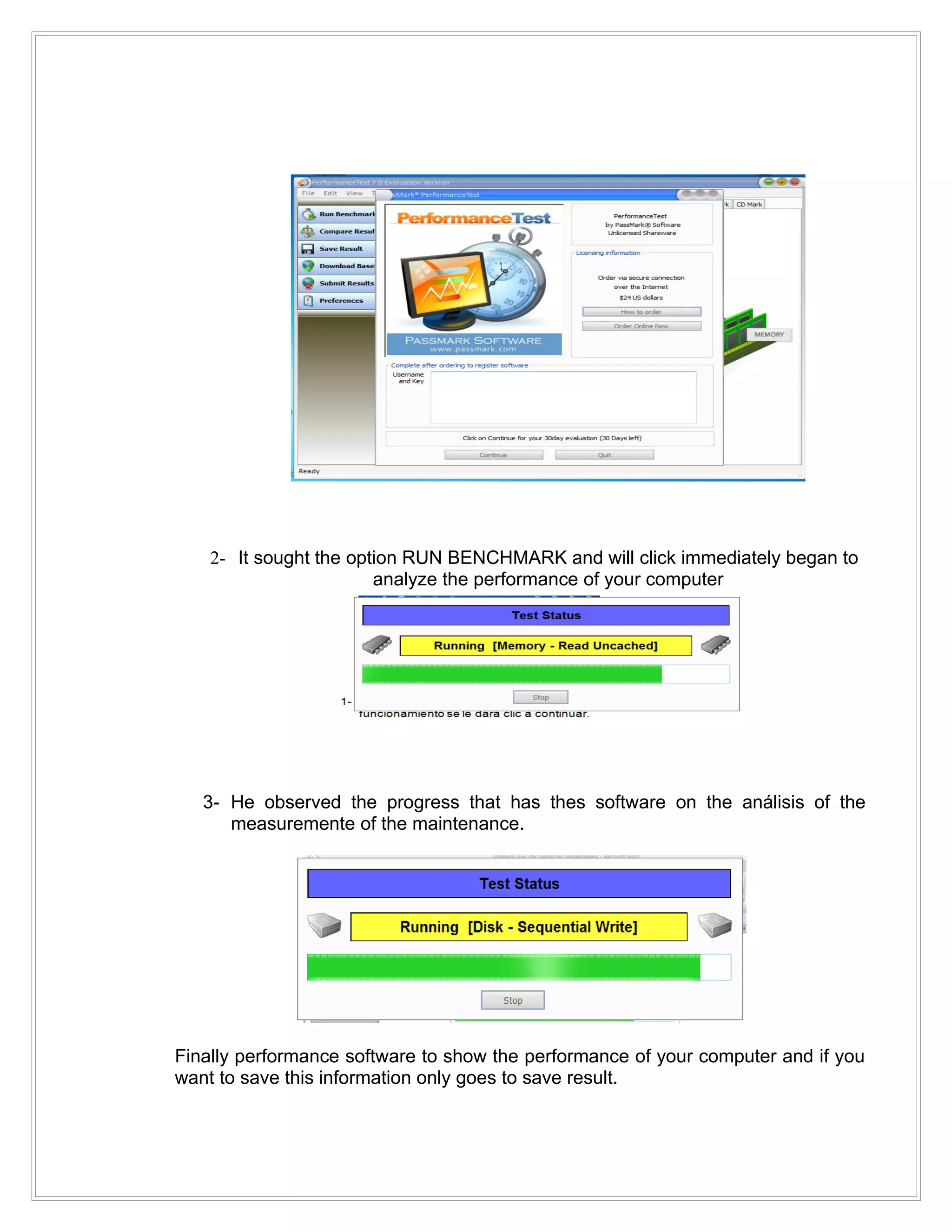 2- It sought the option RUN BENCHMARK and will click immediately began to
                        analyze the performance of your computer




   3- He observed the progress that has thes software on the análisis of the
      measuremente of the maintenance.




Finally performance software to show the performance of your computer and if you
want to save this information only goes to save result.
 
