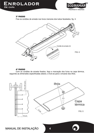 3º PASSO
       Fixe os cordões de arraste nos furos menores dos tubos facetados, fig. 4.




                                                                              FIG. 4




       4º PASSO
       Com os cordões de arraste fixados, faça a marcação dos furos na capa térmica,
seguindo as dimensões especificadas abaixo, e fure-as para o encaixe dos ilhós.




                                                                                   FIG. 5




                                               4
 