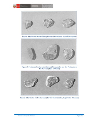 Manual de Ensayo de Materiales Página 341
Figura: 4 Partículas Fracturadas (Bordes redondeados, Superficie Rugosa)
Figura: 5 Partículas Fracturadas (Centro) Flanqueadas por dos Partículas no
Fracturadas (Solo Astillada)
Figura: 6 Partículas no Fracturadas (Bordes Redondeados, Superficies Alisadas)
 