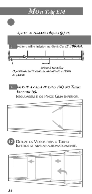 34
MOn TAg EM
11 AjusTE As rOldANAs duplAs (p) dE
13 rebite o trilho inferior na distânCia dE 300MM.
300MM ATENÇÃO:
O priMEirO rEbiTE dEvE sEr pOsiciONAdO à 10MM
dA pArEdE.
14 iNsTAlE A cAixA dE sAídA (M) NO TrilhO
iNFEriOr (c).
 