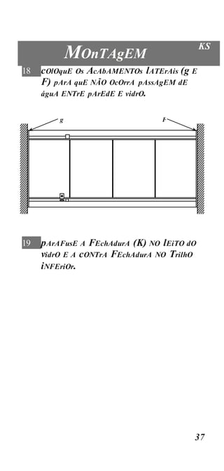 37
MOnTAgEM
KS
18 cOlOquE Os AcAbAMENTOs lATErAis (g E
F) pArA quE NÃO OcOrrA pAssAgEM dE
águA ENTrE pArEdE E vidrO.
19 pArAFusE A FEchAdurA (K) NO lEiTO dO
vidrO E A cONTrA FEchAdurA NO TrilhO
iNFEriOr.
g F
 