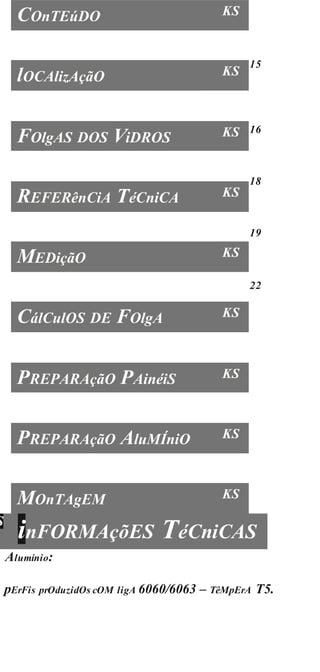 15
16
18
19
22
S
inFORMAçõES TéCniCAS
Alumínio:
pErFis prOduzidOs cOM ligA 6060/6063 – TêMpErA T5.
COnTEúDO KS
lOCAlizAçãO KS
FOlgAS DOS ViDROS KS
REFERênCiA TéCniCA KS
MEDiçãO KS
CálCulOS DE FOlgA KS
PREPARAçãO PAinéiS KS
PREPARAçãO AluMÍniO KS
MOnTAgEM KS
 