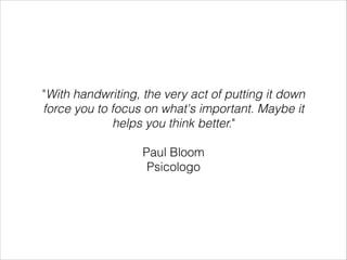 "With handwriting, the very act of putting it down
force you to focus on what's important. Maybe it
helps you think better."
Paul Bloom
Psicologo
 