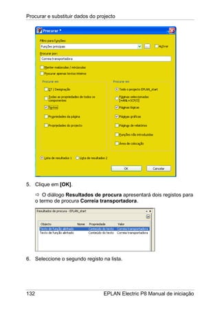 Procurar e substituir dados do projecto
132 EPLAN Electric P8 Manual de iniciação
5. Clique em [OK].
O diálogo Resultados de procura apresentará dois registos para
o termo de procura Correia transportadora.
6. Seleccione o segundo registo na lista.
 