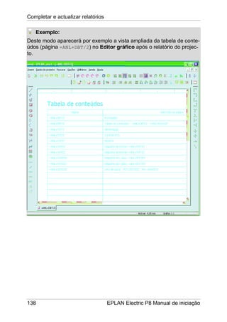 Completar e actualizar relatórios
138 EPLAN Electric P8 Manual de iniciação
Exemplo:
Deste modo aparecerá por exemplo a vista ampliada da tabela de conte-
údos (página =ANL+DBT/2) no Editor gráfico após o relatório do projec-
to.
 