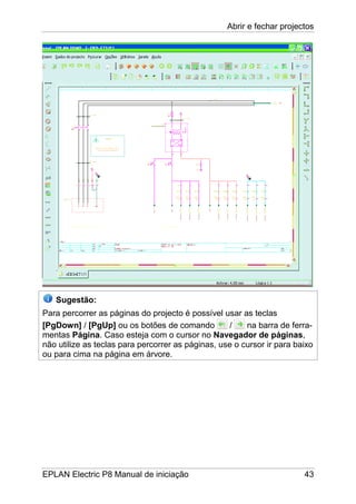 Abrir e fechar projectos
EPLAN Electric P8 Manual de iniciação 43
Sugestão:
Para percorrer as páginas do projecto é possível usar as teclas
[PgDown] / [PgUp] ou os botões de comando / na barra de ferra-
mentas Página. Caso esteja com o cursor no Navegador de páginas,
não utilize as teclas para percorrer as páginas, use o cursor ir para baixo
ou para cima na página em árvore.
 