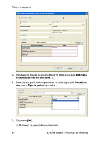 Criar um esquema
54 EPLAN Electric P8 Manual de iniciação
3. Introduza no diálogo de propriedades na placa de registo Definição
de potencial o Nome potencial L1.
4. Seleccione a partir da lista pendente na caixa agrupada Proprieda-
des para o Tipo de potencial o valor L.
5. Clique em [OK].
O diálogo de propriedades é fechado.
 