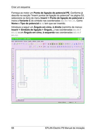 Criar um esquema
68 EPLAN Electric P8 Manual de iniciação
Forneça ao motor um Ponto de ligação do potencial PE. Conforme já
descrito na secção "Inserir pontos de ligação do potencial" na página 53,
seleccione os itens de menu Inserir > Ponto de ligação do potencial e
insira a Variante C do símbolo nas coordenadas RX:90 / RY:35. Como
Nome e Tipo do potencial o PE tem que ser inserido.
Introduza a seguir um Ângulo em cima, à direita (caminho de menus:
Inserir > Símbolo de ligação > Ângulo...) nas coordenadas RX:88 /
RY:52 e um Ângulo em cima, à esquerda nas coordenadas RX:90 /
RY:52.
 