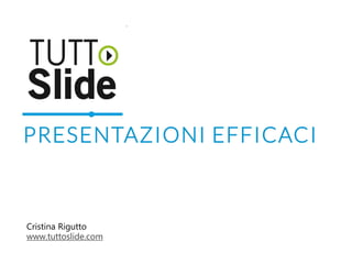 PRESENTAZIONI EFFICACI
Cristina Rigutto
www.tuttoslide.com
 
