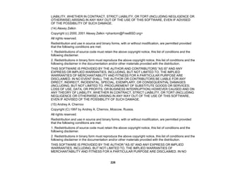 228
LIABILITY, WHETHER IN CONTRACT, STRICT LIABILITY, OR TORT (INCLUDING NEGLIGENCE OR
OTHERWISE) ARISING IN ANY WAY OUT OF THE USE OF THIS SOFTWARE, EVEN IF ADVISED
OF THE POSSIBILITY OF SUCH DAMAGE.
(14) Alexey Zelkin
Copyright (c) 2000, 2001 Alexey Zelkin <phantom@FreeBSD.org>
All rights reserved.
Redistribution and use in source and binary forms, with or without modification, are permitted provided
that the following conditions are met:
1. Redistributions of source code must retain the above copyright notice, this list of conditions and the
following disclaimer.
2. Redistributions in binary form must reproduce the above copyright notice, this list of conditions and the
following disclaimer in the documentation and/or other materials provided with the distribution.
THIS SOFTWARE IS PROVIDED BY THE AUTHOR AND CONTRIBUTORS "AS IS" AND ANY
EXPRESS OR IMPLIED WARRANTIES, INCLUDING, BUT NOT LIMITED TO, THE IMPLIED
WARRANTIES OF MERCHANTABILITY AND FITNESS FOR A PARTICULAR PURPOSE ARE
DISCLAIMED. IN NO EVENT SHALL THE AUTHOR OR CONTRIBUTORS BE LIABLE FOR ANY
DIRECT, INDIRECT, INCIDENTAL, SPECIAL, EXEMPLARY, OR CONSEQUENTIAL DAMAGES
(INCLUDING, BUT NOT LIMITED TO, PROCUREMENT OF SUBSTITUTE GOODS OR SERVICES;
LOSS OF USE, DATA, OR PROFITS; OR BUSINESS INTERRUPTION) HOWEVER CAUSED AND ON
ANY THEORY OF LIABILITY, WHETHER IN CONTRACT, STRICT LIABILITY, OR TORT (INCLUDING
NEGLIGENCE OR OTHERWISE) ARISING IN ANY WAY OUT OF THE USE OF THIS SOFTWARE,
EVEN IF ADVISED OF THE POSSIBILITY OF SUCH DAMAGE.
(15) Andrey A. Chernov
Copyright (C) 1997 by Andrey A. Chernov, Moscow, Russia.
All rights reserved.
Redistribution and use in source and binary forms, with or without modification, are permitted provided
that the following conditions are met:
1. Redistributions of source code must retain the above copyright notice, this list of conditions and the
following disclaimer.
2. Redistributions in binary form must reproduce the above copyright notice, this list of conditions and the
following disclaimer in the documentation and/or other materials provided with the distribution.
THIS SOFTWARE IS PROVIDED BY THE AUTHOR "AS IS" AND ANY EXPRESS OR IMPLIED
WARRANTIES, INCLUDING, BUT NOT LIMITED TO, THE IMPLIED WARRANTIES OF
MERCHANTABILITY AND FITNESS FOR A PARTICULAR PURPOSE ARE DISCLAIMED. IN NO
 