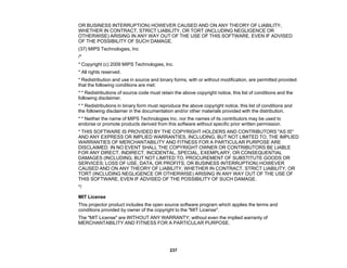 237
OR BUSINESS INTERRUPTION) HOWEVER CAUSED AND ON ANY THEORY OF LIABILITY,
WHETHER IN CONTRACT, STRICT LIABILITY, OR TORT (INCLUDING NEGLIGENCE OR
OTHERWISE) ARISING IN ANY WAY OUT OF THE USE OF THIS SOFTWARE, EVEN IF ADVISED
OF THE POSSIBILITY OF SUCH DAMAGE.
(37) MIPS Technologies, Inc
/*
* Copyright (c) 2009 MIPS Technologies, Inc.
* All rights reserved.
* Redistribution and use in source and binary forms, with or without modification, are permitted provided
that the following conditions are met:
* * Redistributions of source code must retain the above copyright notice, this list of conditions and the
following disclaimer.
* * Redistributions in binary form must reproduce the above copyright notice, this list of conditions and
the following disclaimer in the documentation and/or other materials provided with the distribution.
* * Neither the name of MIPS Technologies Inc. nor the names of its contributors may be used to
endorse or promote products derived from this software without specific prior written permission.
* THIS SOFTWARE IS PROVIDED BY THE COPYRIGHT HOLDERS AND CONTRIBUTORS "AS IS"
AND ANY EXPRESS OR IMPLIED WARRANTIES, INCLUDING, BUT NOT LIMITED TO, THE IMPLIED
WARRANTIES OF MERCHANTABILITY AND FITNESS FOR A PARTICULAR PURPOSE ARE
DISCLAIMED. IN NO EVENT SHALL THE COPYRIGHT OWNER OR CONTRIBUTORS BE LIABLE
FOR ANY DIRECT, INDIRECT, INCIDENTAL, SPECIAL, EXEMPLARY, OR CONSEQUENTIAL
DAMAGES (INCLUDING, BUT NOT LIMITED TO, PROCUREMENT OF SUBSTITUTE GOODS OR
SERVICES; LOSS OF USE, DATA, OR PROFITS; OR BUSINESS INTERRUPTION) HOWEVER
CAUSED AND ON ANY THEORY OF LIABILITY, WHETHER IN CONTRACT, STRICT LIABILITY, OR
TORT (INCLUDING NEGLIGENCE OR OTHERWISE) ARISING IN ANY WAY OUT OF THE USE OF
THIS SOFTWARE, EVEN IF ADVISED OF THE POSSIBILITY OF SUCH DAMAGE.
*/
MIT License
This projector product includes the open source software program which applies the terms and
conditions provided by owner of the copyright to the "MIT License".
The "MIT License" are WITHOUT ANY WARRANTY; without even the implied warranty of
MERCHANTABILITY AND FITNESS FOR A PARTICULAR PURPOSE.
 