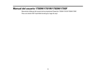 9
Manual del usuario 1780W/1781W/1785W/1795F
Bienvenido al Manual del usuario de los proyectores PowerLite 1780W/1781W/1785W/1795F.
Para una versión PDF imprimible de esta guía, haga clic aquí.
 