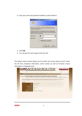 13
4. Type user name and password (default is admin/admin).
4. Click OK.
5. You will see the home page of the WL-322.
The System status section allows you to monitor the current status of your router
the UP time, hardware information, serial number as well as firmware version
information is displayed here.
 