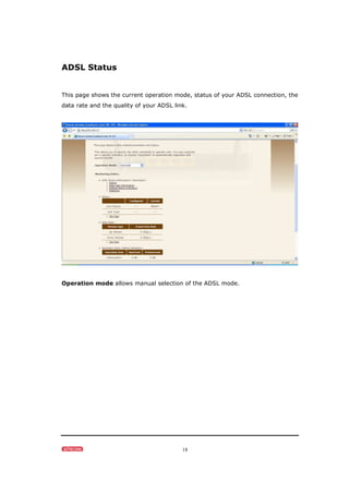 18
ADSL Status
This page shows the current operation mode, status of your ADSL connection, the
data rate and the quality of your ADSL link.
Operation mode allows manual selection of the ADSL mode.
 