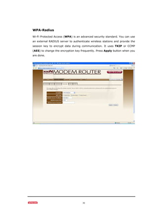 30
WPA-Radius
Wi-Fi Protected Access (WPA) is an advanced security standard. You can use
an external RADIUS server to authenticate wireless stations and provide the
session key to encrypt data during communication. It uses TKIP or CCMP
(AES) to change the encryption key frequently. Press Apply button when you
are done.
 