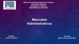 INSTITUTO UNIVERSITARIO POLITECNICO
“SANTIAGO MARIÑO”
EXTENSION CARACAS
INGENIERIA DE SISTEMAS
Manuales
Administrativos
Bachiller:
Ayala Francis 20.825.949
Profesor:
Sandoval Oscar.
 