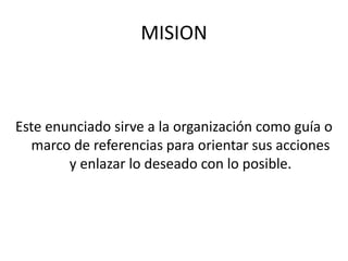 MISION
Este enunciado sirve a la organización como guía o
marco de referencias para orientar sus acciones
y enlazar lo deseado con lo posible.
 
