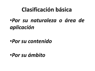 Clasificación básica
•Por su naturaleza o área de
aplicación
•Por su contenido
•Por su ámbito
 
