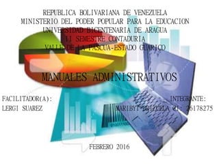 REPUBLICA BOLIVARIANA DE VENEZUELA
MINISTERIO DEL PODER POPULAR PARA LA EDUCACION
UNIVERSIDAD BICENTENARIA DE ARAGUA
II SEMESTRE CONTADURIA
VALLE DE LA PASCUA-ESTADO GUARICO
MANUALES ADMINISTRATIVOS
FACILITADOR(A): INTEGRANTE:
LERGI SUAREZ MARIBYT BRIZUELA CI: 26178275
FEBRERO 2016
 