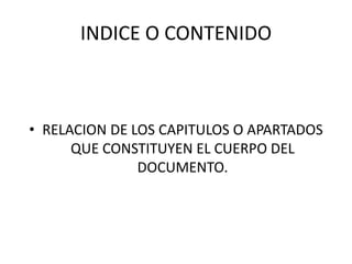 INDICE O CONTENIDO
• RELACION DE LOS CAPITULOS O APARTADOS
QUE CONSTITUYEN EL CUERPO DEL
DOCUMENTO.
 