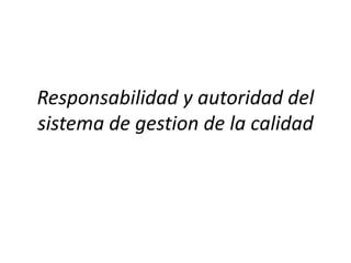 Responsabilidad y autoridad del
sistema de gestion de la calidad
 