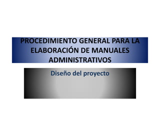 PROCEDIMIENTO GENERAL PARA LA
ELABORACIÓN DE MANUALES
ADMINISTRATIVOS
Diseño del proyecto
 