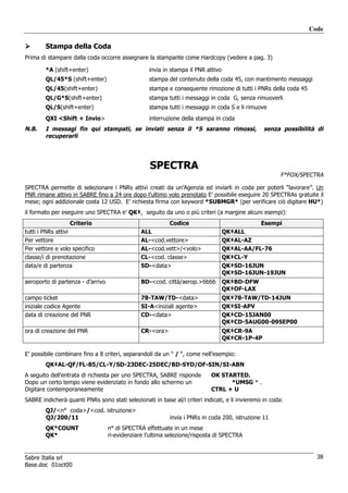 Code

        Stampa della Coda
Prima di stampare dalla coda occorre assegnare la stampante come Hardcopy (vedere a pag. 3)

        *A (shift+enter)                           invia in stampa il PNR attivo
        QL/45*S (shift+enter)                      stampa del contenuto della coda 45, con mantimento messaggi
        QL/45(shift+enter)                         stampa e consequente rimozione di tutti i PNRs della coda 45
        QL/G*S(shift+enter)                        stampa tutti i messaggi in coda G, senza rimuoverli
        QL/S(shift+enter)                          stampa tutti i messaggi in coda S e li rimuove
        QXI <Shift + Invio>                        interruzione della stampa in coda
N.B.    I messagi fin qui stampati, se inviati senza il *S saranno rimossi,                      senza possibilità di
        recuperarli




                                                   SPECTRA
                                                                                                       F*FOX/SPECTRA

SPECTRA permette di selezionare i PNRs attivi creati da un’Agenzia ed inviarli in coda per poterli “lavorare”. Un
PNR rimane attivo in SABRE fino a 24 ore dopo l’ultimo volo prenotato E’ possibile eseguire 20 SPECTRAs gratuite il
mese; ogni addizionale costa 12 USD. E’ richiesta firma con keyword *SUBMGR* (per verificare ciò digitare HU*)
il formato per eseguire uno SPECTRA e’ QK‡, seguito da uno o più criteri (a margine alcuni esempi):
                    Criterio                              Codice                              Esempi
tutti i PNRs attivi                             ALL                                QK‡ALL
Per vettore                                     AL-<cod.vettore>                   QK‡AL-AZ
Per vettore e volo specifico                    AL-<cod.vett>/<volo>               QK‡AL-AA/FL-76
classe/i di prenotazione                        CL-<cod. classe>                   QK‡CL-Y
data/e di partenza                              SD-<data>                          QK‡SD-16JUN
                                                                                   QK‡SD-16JUN-19JUN
aeroporto di partenza - d’arrivo                BD-<cod. città/aerop.>bbbb         QK‡BD-DFW
                                                                                   QK‡OF-LAX
campo ticket                                    78-TAW/TD-<data>                   QK‡78-TAW/TD-14JUN
iniziale codice Agente                          SI-A<iniziali agente>              QK‡SI-APV
data di creazione del PNR                       CD-<data>                          QK‡CD-15JAN00
                                                                                   QK‡CD-5AUG00-09SEP00
ora di creazione del PNR                        CR-<ora>                           QK‡CR-9A
                                                                                   QK‡CR-1P-4P

E’ possibile combinare fino a 8 criteri, separandoli da un “ / “, come nell’esempio:
        QK‡AL-QF/FL-85/CL-Y/SD-23DEC-25DEC/BD-SYD/OF-SIN/SI-ABN
A seguito dell’entrata di richiesta per uno SPECTRA, SABRE risponde        OK STARTED.
Dopo un certo tempo viene evidenziato in fondo allo schermo un                   *UMSG * .
Digitare contemporaneamente                                                CTRL + U
SABRE indicherà quanti PNRs sono stati selezionati in base al/i criteri indicati, e li invieremo in coda:
        QJ/<n° coda>/<cod. istruzione>
        QJ/200/11                                          invia i PNRs in coda 200, istruzione 11
        QK*COUNT                   n° di SPECTRA effettuate in un mese
        QK*                        ri-evidenziare l’ultima selezione/risposta di SPECTRA


Sabre Italia srl                                                                                                    38
Base.doc 01oct00
 