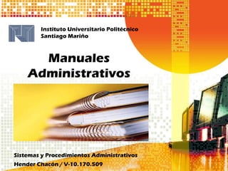 Instituto Universitario Politécnico
Santiago Mariño

Manuales
Administrativos

Sistemas y Procedimientos Administrativos
Hender Chacón / V-10.170.509

 