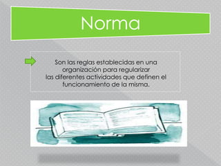 Norma
Son las reglas establecidas en una
organización para regularizar
las diferentes actividades que definen el
funcionamiento de la misma.
 