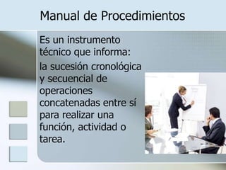 Manual de ProcedimientosEs un instrumento técnico que informa:	la sucesión cronológica y secuencial de operaciones concatenadas entre sí para realizar una función, actividad o tarea.