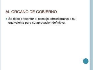AL ORGANO DE GOBIERNO
 Se debe presentar al consejo administrativo o su
equivalente para su aprovacion definitiva.
 