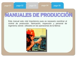 manuales de producción Este manual este vital importancia pues es necesario coordinar el control de producción, fabricación, inspección y personal de ingeniería; siendo  utilizados en las operaciones de la fábrica  