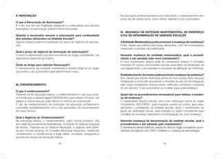 18
II. RENOVAÇÃO
O que é Renovação de Autorização?
É o ato que tem por ﬁnalidade assegurar a continuidade dos estudos
abrangidos na autorização anteriormente concedida.
Quando é necessário renovar a autorização para continuidade
dos estudos oferecidos na Unidade Escolar?
Quando estiver próximo à expiração do prazo de vigência da autoriza-
ção.
Qual o prazo de vigência da renovação da autorização?
O prazo é determinado nos atos normativos do órgão competente, nos
respectivos Sistemas de Ensino.
Onde se dirigir para solicitar Renovação?
O representante da entidade mantenedora deverá dirigir-se ao órgão
que emitiu o ato autorizativo para determinado curso.
III. CREDENCIAMENTO
O que é credenciamento?
Tratando-se de educação básica, o credenciamento é o ato que confe-
re à Instituição a aptidão legal (CREDENCIAL) para ofertar o Ensino, nas
etapas e cursos para as quais tenha ou venha a ter autorização.
O ato de credenciamento de instituição de educação proﬁssional é
concedido simultaneamente com o ato autorizativo de funcionamento
do curso técnico.
Qual a Vigência do Credenciamento?
Na educação básica, o credenciamento, salvo norma posterior, não
tem vigência previamente estabelecida, no âmbito do Sistema Estadual
de Ensino. Tratando-se do Sistema Municipal, a vigência será deﬁni-
da por normas próprias do Conselho Municipal respectivo, sobretudo
considerando a constitucional e legal oferta, prioritária, obrigatória e
gratuita em etapas da educação básica.
19
Na educação proﬁssional técnica de nível médio o credenciamento tem
prazo de até quatro anos, como estiver deﬁnido no ato autorizativo.
IV. MUDANÇA DE ENTIDADE MANTENEDORA, DE ENDEREÇO
E/OU DE DENOMINAÇÃO DE UNIDADE ESCOLAR
A Entidade Mantenedora pode promover a mudança de mantença?
Pode, desde que solicite para essas alterações o ato de homologação
observado o principio da publicidade.
Havendo mudança de entidade mantenedora, qual o procedi-
mento a ser adotado pelo novo mantenedor?
O novo mantenedor deverá obter do mantenedor anterior o completo
inventário do acervo documental e escolar para efeito de declaração de
sua regularidade, a ser anexada no processo de alteração da mantença.
Estabelecimento de ensino pode promover mudança de endereço?
Sim, desde que solicite veriﬁcação prévia do novo espaço físico de suas
instalações e protocole requerendo a emissão do ato de homologação
pelo órgão competente, ﬁcando assim, retiﬁcado o endereço constante
do ato anterior. O ato autorizativo só é válido para cada endereço.
Quais são os procedimentos necessários para realizar a mudan-
ça de endereço?
O mantenedor deverá solicitar uma nova veriﬁcação previa ao órgão
competente, SEC/DIREC, para inspeção quanto ao prédio, seus equi-
pamentos e instalações da unidade escolar. Após o recebimento do
laudo de veriﬁcação prévia, dará entrada no órgão competente para
a análise do processo solicitando a homologação do novo endereço.
Havendo mudança de denominação da unidade escolar, qual o
procedimento a ser adotado pelo mantenedor?
O mantenedor deverá solicitá-la, através de oﬁcio ao órgão competente, acom-
panhado da cópia do novo CNPJ, contendo a mudança de denominação.
 