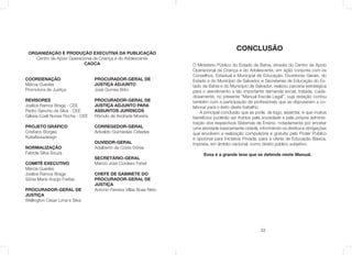 ORGANIZAÇÃO E PRODUÇÃO EXECUTIVA DA PUBLICAÇÃO
Centro de Apoio Operacional da Criança e do Adolescente
CAOCA
COORDENAÇÃO
Márcia Guedes
Promotora de Justiça
REVISORES
Joelice Ramos Braga - CEE
Pedro Sancho da Silva - CEE
Gilkeia Coeli Nunes Rocha - CEE
PROJETO GRÁFICO
Cristiano Borges
Katiaﬂaviadesign
NORMALIZAÇÃO
Fabíola Silva Souza
COMITÊ EXECUTIVO
Márcia Guedes
Joelice Ramos Braga
Sônia Maria Araújo Freitas
PROCURADOR-GERAL DE
JUSTIÇA
Wellington César Lima e Silva
PROCURADOR-GERAL DE
JUSTIÇA ADJUNTO
José Gomes Brito
PROCURADOR-GERAL DE
JUSTIÇA ADJUNTO PARA
ASSUNTOS JURÍDICOS
Rômulo de Andrade Moreira
CORREGEDOR-GERAL
Adivaldo Guimarães Cidades
OUVIDOR-GERAL
Adalberto da Costa Dórea
SECRETÁRIO-GERAL
Márcio José Cordeiro Fahel
CHEFE DE GABINETE DO
PROCURADOR-GERAL DE
JUSTIÇA
Antonio Ferreira Villas Boas Neto
33
CONCLUSÃO
O Ministério Público do Estado da Bahia, através do Centro de Apoio
Operacional da Criança e do Adolescente, em ação conjunta com os
Conselhos, Estadual e Municipal de Educação, Ouvidorias Gerais, do
Estado e do Município de Salvador, e Secretarias de Educação do Es-
tado da Bahia e do Município de Salvador, realizou parceria estratégica
para o atendimento a tão importante demanda social, tratada, cuida-
dosamente, no presente “Manual Escola Legal”, cuja redação contou
também com a participação de proﬁssionais que se dispuseram a co-
laborar para o êxito deste trabalho.
A principal conclusão que se pode, de logo, assentar, é que muitos
benefícios poderão ser fruídos pela sociedade e pela própria adminis-
tração dos respectivos Sistemas de Ensino, notadamente por encetar
uma atividade basicamente cidadã, informando os direitos e obrigações
que envolvem a realização compulsória e gratuita pelo Poder Público
e opcional para Iniciativa Privada, para a oferta de Educação Básica,
imposta, em âmbito nacional, como direito público subjetivo.
Essa é a grande tese que se defende neste Manual.
 