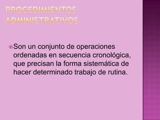 Son un conjunto de operaciones
ordenadas en secuencia cronológica,
que precisan la forma sistemática de
hacer determinado trabajo de rutina.
 